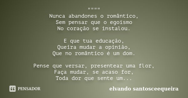 """" Nunca abandones o romântico, Sem pensar que o egoísmo No coração se instalou. E que tua educação, Queira mudar a opinião, Que no românt... Frase de elvando santosceequeira.