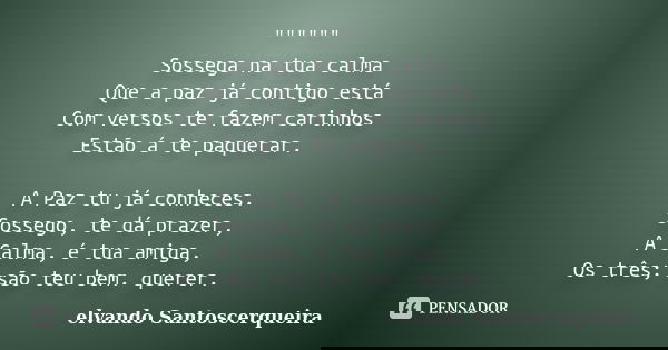 """""" Sossega na tua calma Que a paz já contigo está Com versos te fazem carinhos Estão á te paquerar. A Paz tu já conheces. Soss... Frase de elvando santoscerqueira.