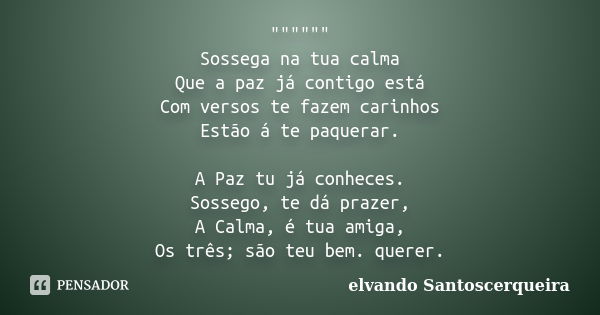 """""" Sossega na tua calma Que a paz já contigo está Com versos te fazem carinhos Estão á te paquerar. A Paz tu já conheces. Soss... Frase de elvando santoscerqueira.