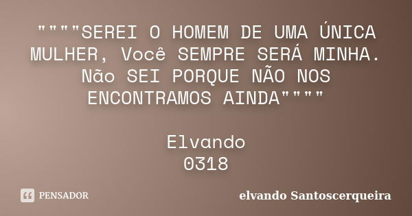 """"SEREI O HOMEM DE UMA ÚNICA MULHER, Você SEMPRE SERÁ MINHA. Não SEI PORQUE NÃO NOS ENCONTRAMOS AINDA"""" Elvando 0318... Frase de elvando santoscerqueira.