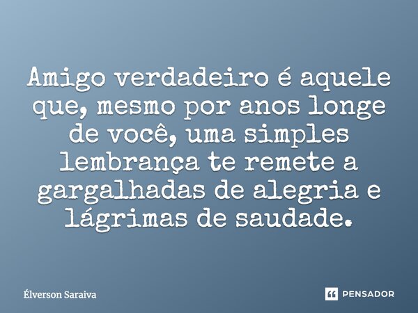 Amigo verdadeiro é aquele que, mesmo por anos longe de você, uma simples lembrança te remete a gargalhadas de alegria e lágrimas de saudade.... Frase de Élverson Saraiva.