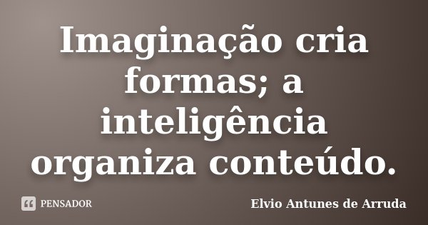 Imaginação cria formas; a inteligência organiza conteúdo.... Frase de Elvio Antunes de Arruda.