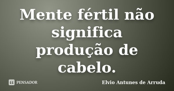 Mente fértil não significa produção de cabelo.... Frase de Elvio Antunes de Arruda.