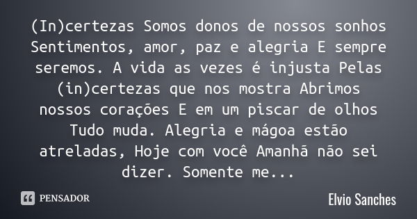 (In)certezas Somos donos de nossos sonhos Sentimentos, amor, paz e alegria E sempre seremos. A vida as vezes é injusta Pelas (in)certezas que nos mostra Abrimos... Frase de Elvio Sanches.