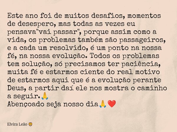 Este ano foi de muitos desafios, momentos de desespero, mas todas as vezes eu pensava "vai passar", porque assim como a vida, os problemas também são ... Frase de Elvira Leão.
