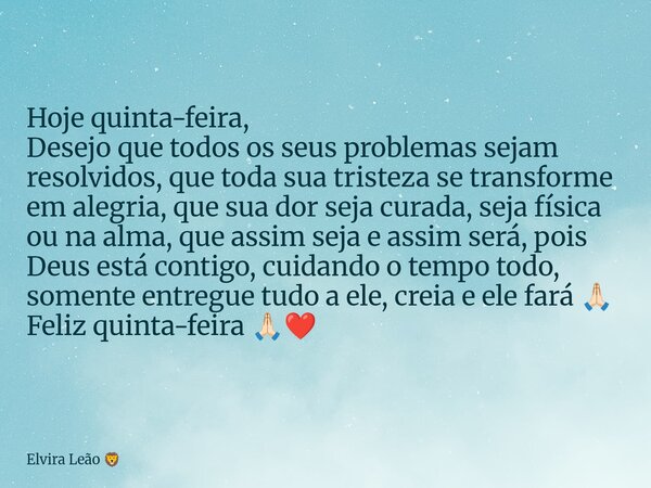 Hoje quinta-feira, Desejo que todos os seus problemas sejam resolvidos, que toda sua tristeza se transforme em alegria, que sua dor seja curada, seja física ou ... Frase de Elvira Leão.