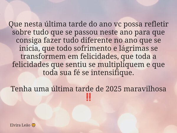 Que nesta última tarde do ano vc possa refletir sobre tudo que se passou neste ano para que consiga fazer tudo diferente no ano que se inicia, que todo sofrimen... Frase de Elvira Leão.