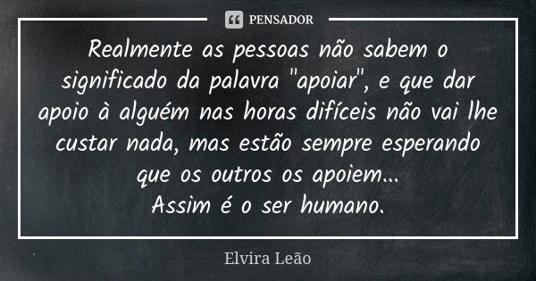 Realmente as pessoas não sabem o significado da palavra "apoiar", e que dar apoio à alguém nas horas difíceis não vai lhe custar nada, mas estão sempr... Frase de Elvira Leão.