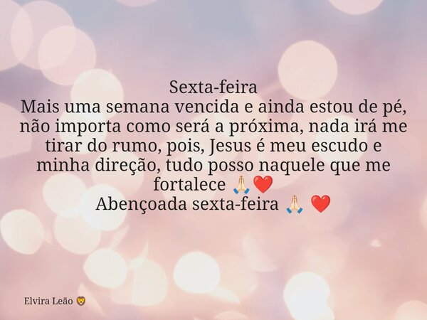 Sexta-feira Mais uma semana vencida e ainda estou de pé, não importa como será a próxima, nada irá me tirar do rumo, pois, Jesus é meu escudo e minha direção, t... Frase de Elvira Leão.