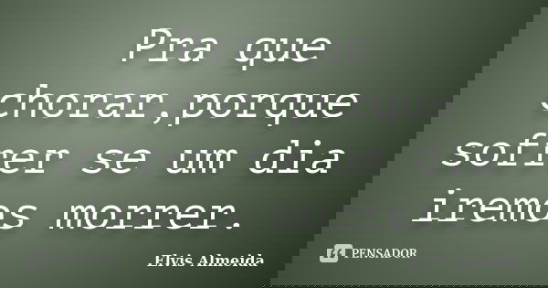 Pra que chorar,porque sofrer se um dia iremos morrer.... Frase de Elvis Almeida.