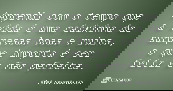 Aprendi com o tempo que a vida é uma caixinha de surpresas boas e ruins, o que importa é ser feliz e não perfeita.... Frase de Elvis Amorim GA.