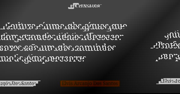 Leitura é uma das águas que ajudam grandes ideias florescer. Professores são um dos caminhos por qual a água percorre.... Frase de Elvis Arcanjo Dos Santos.