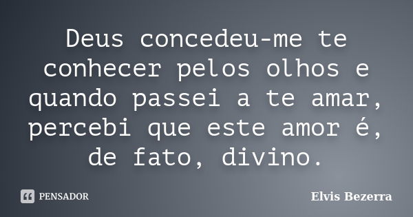 Deus concedeu-me te conhecer pelos olhos e quando passei a te amar, percebi que este amor é, de fato, divino.... Frase de Elvis Bezerra.