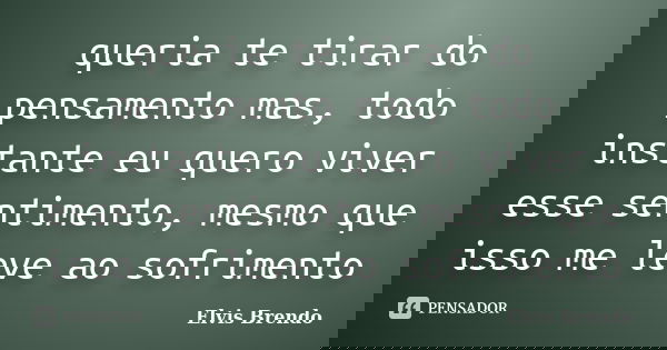 queria te tirar do pensamento mas, todo instante eu quero viver esse sentimento, mesmo que isso me leve ao sofrimento... Frase de Elvis Brendo.