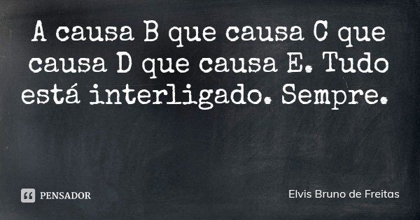 A causa B que causa C que causa D que causa E. Tudo está interligado. Sempre.... Frase de Elvis Bruno de Freitas.