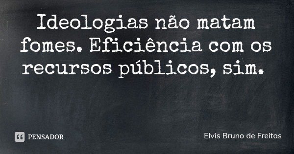 Ideologias não matam fomes. Eficiência com os recursos públicos, sim.... Frase de Elvis Bruno de Freitas.