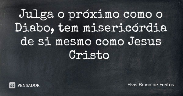 Julga o próximo como o Diabo, tem misericórdia de si mesmo como Jesus Cristo... Frase de Elvis Bruno de Freitas.