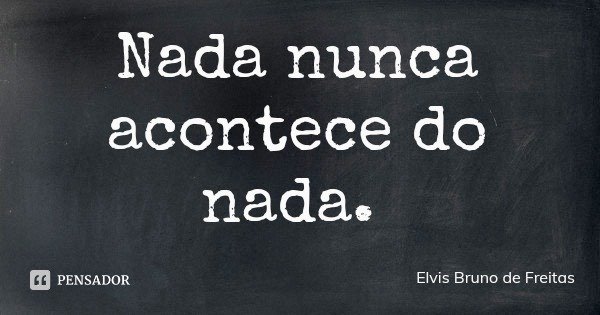 Nada nunca acontece do nada.... Frase de Elvis Bruno de Freitas.