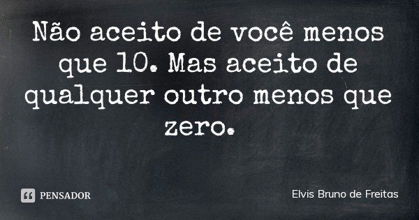 Não aceito de você menos que 10. Mas aceito de qualquer outro menos que zero.... Frase de Elvis Bruno de Freitas.