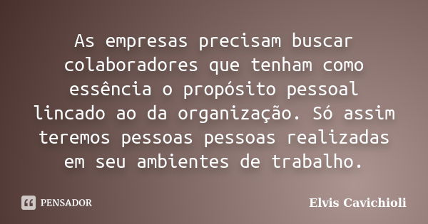 As empresas precisam buscar colaboradores que tenham como essência o propósito pessoal lincado ao da organização. Só assim teremos pessoas pessoas realizadas em... Frase de Elvis Cavichioli.