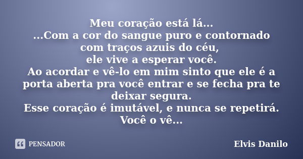 Meu coração está lá... ...Com a cor do sangue puro e contornado com traços azuis do céu, ele vive a esperar você. Ao acordar e vê-lo em mim sinto que ele é a po... Frase de Elvis Danilo.