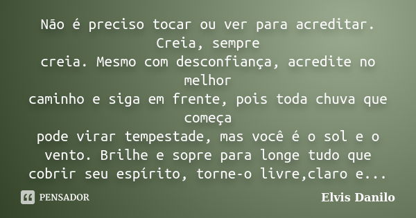 Não é preciso tocar ou ver para acreditar. Creia, sempre creia. Mesmo com desconfiança, acredite no melhor caminho e siga em frente, pois toda chuva que começa ... Frase de Elvis Danilo.