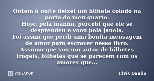 Ontem à noite deixei um bilhete colado na porta do meu quarto. Hoje, pela manhã, percebi que ele se desprendeu e voou pela janela. Foi assim que perdi uma bonit... Frase de Elvis Danilo.