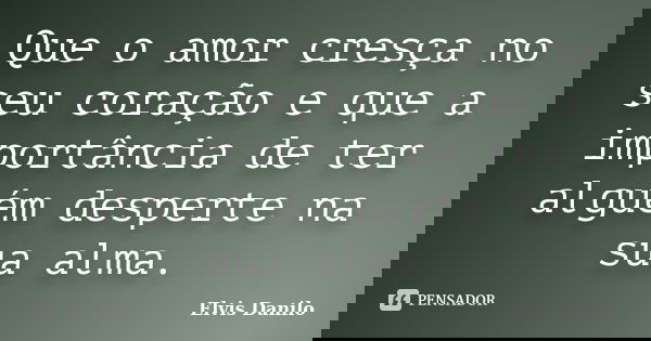Que o amor cresça no seu coração e que a importância de ter alguém desperte na sua alma.... Frase de Elvis Danilo.
