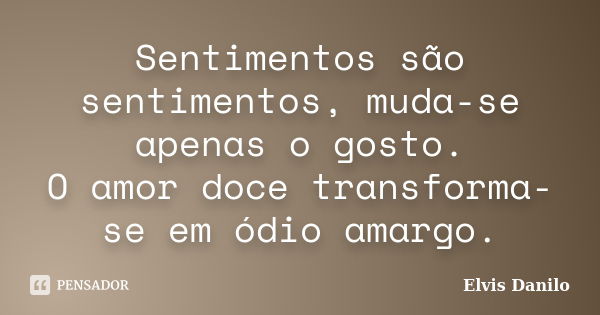 Sentimentos são sentimentos, muda-se apenas o gosto. O amor doce transforma-se em ódio amargo.... Frase de Elvis Danilo.