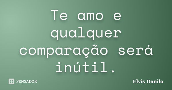 Te amo e qualquer comparação será inútil.... Frase de Elvis Danilo.