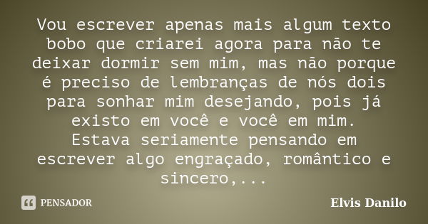 Vou escrever apenas mais algum texto bobo que criarei agora para não te deixar dormir sem mim, mas não porque é preciso de lembranças de nós dois para sonhar mi... Frase de Elvis Danilo.