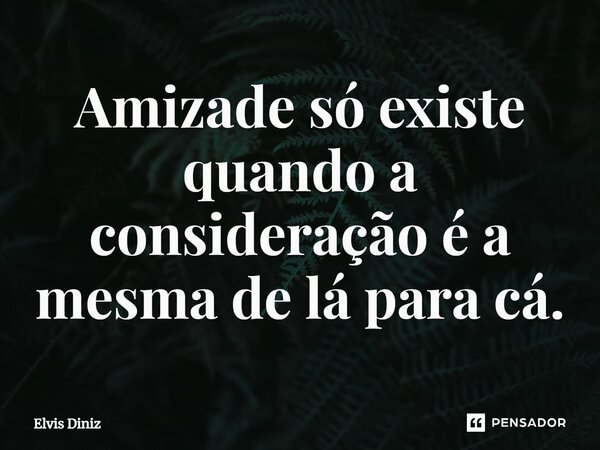 ⁠Amizade só existe quando a consideração é a mesma de lá para cá.... Frase de Elvis Diniz.