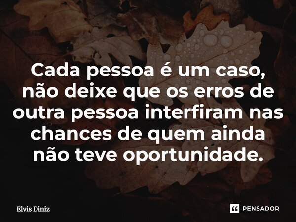 ⁠Cada pessoa é um caso, não deixe que os erros de outra pessoa interfiram nas chances de quem ainda não teve oportunidade.... Frase de Elvis Diniz.