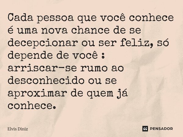 ⁠Cada pessoa que você conhece é uma nova chance de se decepcionar ou ser feliz, só depende de você : arriscar-se rumo ao desconhecido ou se aproximar de quem já... Frase de Elvis Diniz.