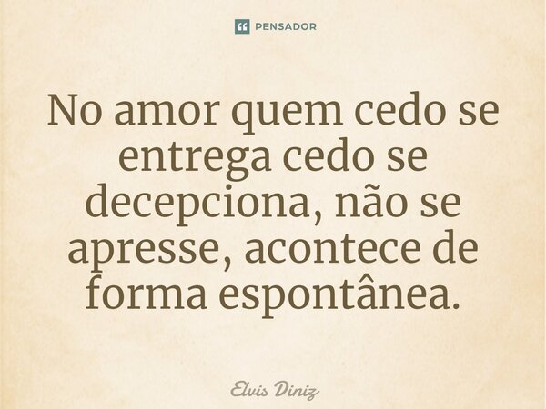 ⁠No amor quem cedo se entrega cedo se decepciona, não se apresse, acontece de forma espontânea.... Frase de Elvis Diniz.