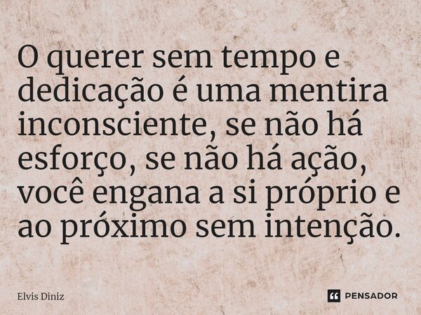 ⁠O querer sem tempo e dedicação é uma mentira inconsciente, se não há esforço, se não há ação, você engana a si próprio e ao próximo sem intenção.... Frase de Elvis Diniz.