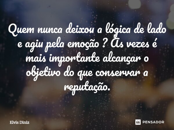 ⁠Quem nunca deixou a lógica de lado e agiu pela emoção ? Às vezes é mais importante alcançar o objetivo do que conservar a reputação.... Frase de Elvis Diniz.