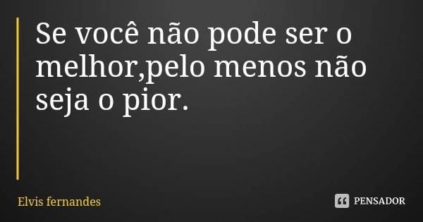 Se você não pode ser o melhor,pelo menos não seja o pior.... Frase de Elvis fernandes.