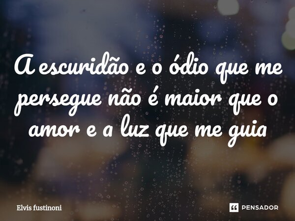 ⁠A escuridão e o ódio que me persegue não é maior que o amor e a luz que me guia... Frase de Elvis fustinoni.