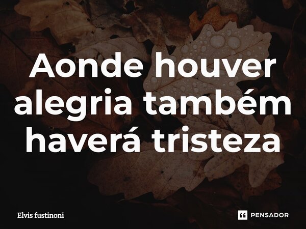 ⁠Aonde houver alegria também haverá tristeza... Frase de Elvis fustinoni.