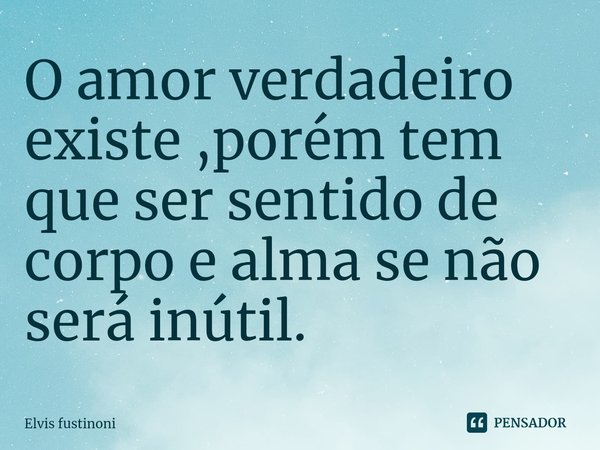 ⁠O amor verdadeiro existe ,porém tem que ser sentido de corpo e alma se não será inútil.... Frase de Elvis fustinoni.