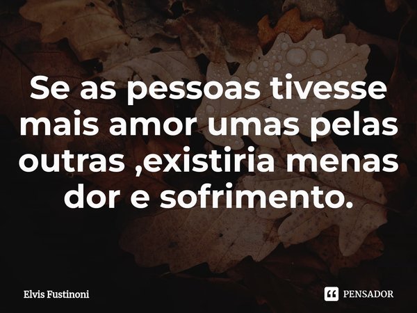Se as pessoas tivesse mais amor umas pelas outras ,existiria menas dor e sofrimento.⁠... Frase de Elvis Fustinoni.