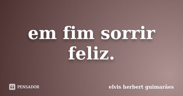 em fim sorrir feliz.... Frase de elvis herbert guimarães.