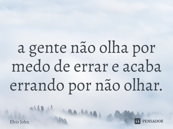 ⁠a gente não olha por medo de errar e acaba errando por não olhar.... Frase de Elvis John.