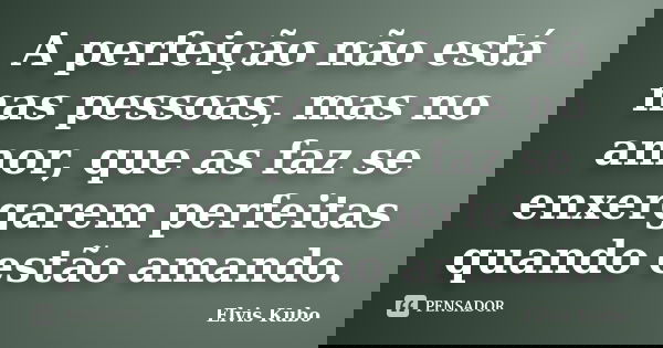 A perfeição não está nas pessoas, mas no amor, que as faz se enxergarem perfeitas quando estão amando.... Frase de Elvis Kubo.