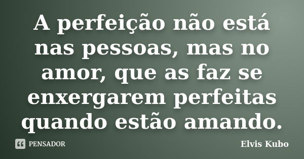 A perfeição não está nas pessoas, mas no amor, que as faz se enxergarem perfeitas quando estão amando.... Frase de Elvis Kubo.