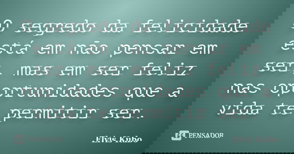 O segredo da felicidade está em não pensar em ser, mas em ser feliz nas oportunidades que a vida te permitir ser.... Frase de Elvis Kubo.