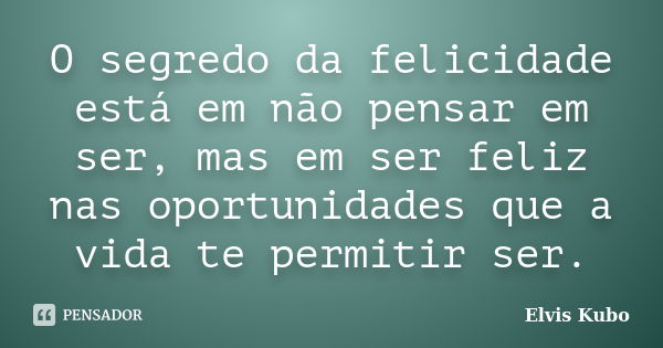 O segredo da felicidade está em não pensar em ser, mas em ser feliz nas oportunidades que a vida te permitir ser.... Frase de Elvis Kubo.