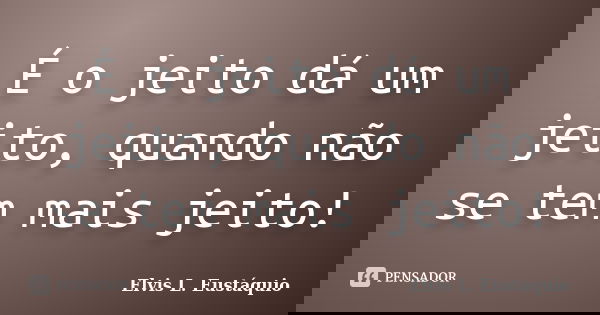 É o jeito dá um jeito, quando não se tem mais jeito!... Frase de Elvis L. Eustáquio.