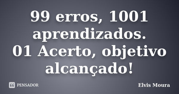 99 erros, 1001 aprendizados. 01 Acerto, objetivo alcançado!... Frase de Elvis Moura.